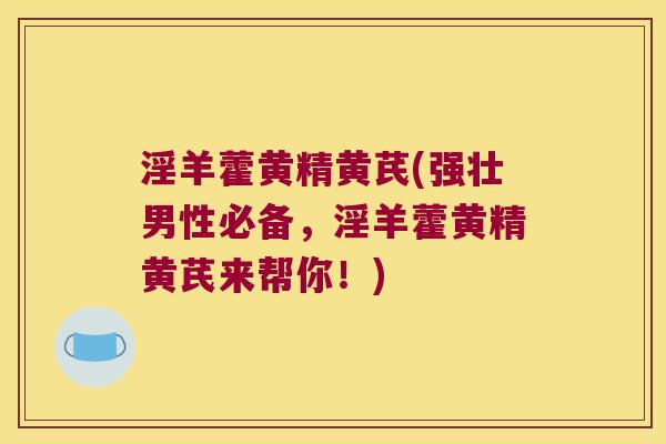 淫羊藿黄精黄芪(强壮男性必备，淫羊藿黄精黄芪来帮你！)