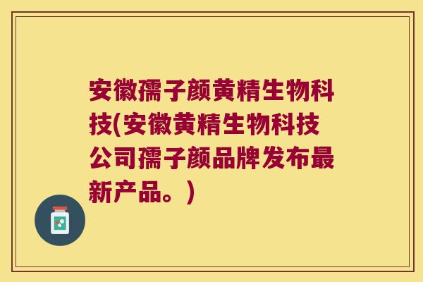 安徽孺子颜黄精生物科技(安徽黄精生物科技公司孺子颜品牌发布新产品。)
