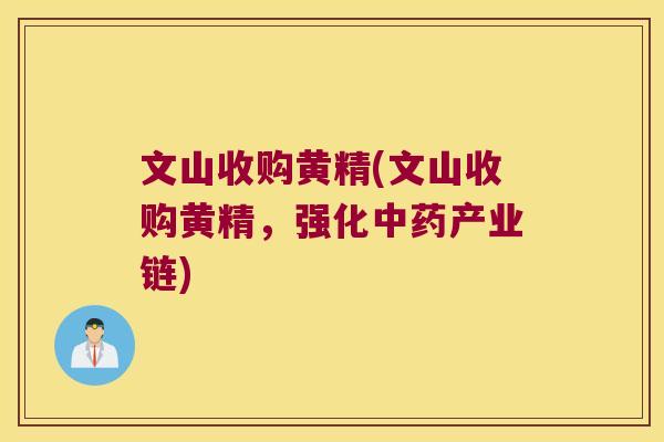 文山收购黄精(文山收购黄精，强化产业链)