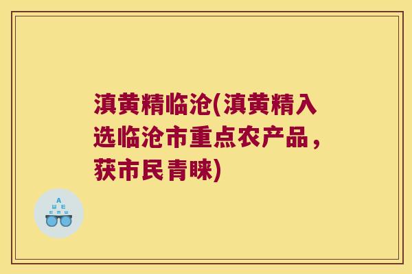 滇黄精临沧(滇黄精入选临沧市重点农产品,获市民青睐) 滇黄精临沧(滇黄精入选临沧市重点农产品,获市民青睐)