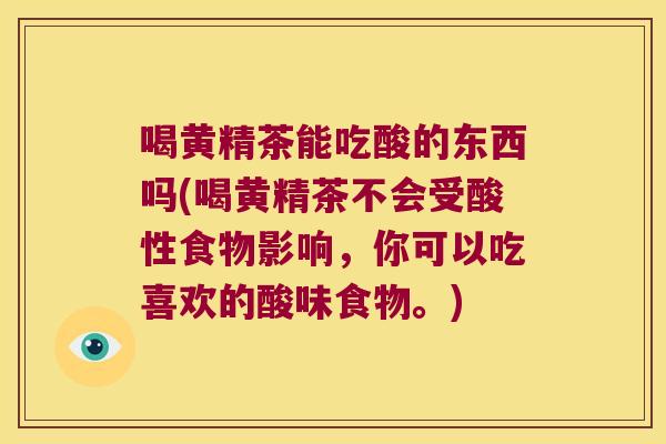 喝黄精茶能吃酸的东西吗(喝黄精茶不会受酸性食物影响,你可以吃喜欢的酸味食物。) 喝黄精茶能吃酸的东西吗(喝黄精茶不会受酸性食物影响,你可以吃喜欢的酸味食物。)