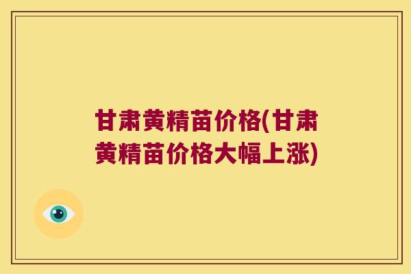 甘肃黄精苗价格(甘肃黄精苗价格大幅上涨)