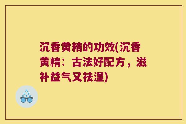 沉香黄精的功效(沉香黄精:古法好配方,滋补益气又祛湿) 沉香黄精的功效(沉香黄精:古法好配方,滋补益气又祛湿)