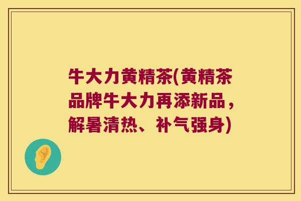 牛大力黄精茶(黄精茶品牌牛大力再添新品，解暑清热、强身)