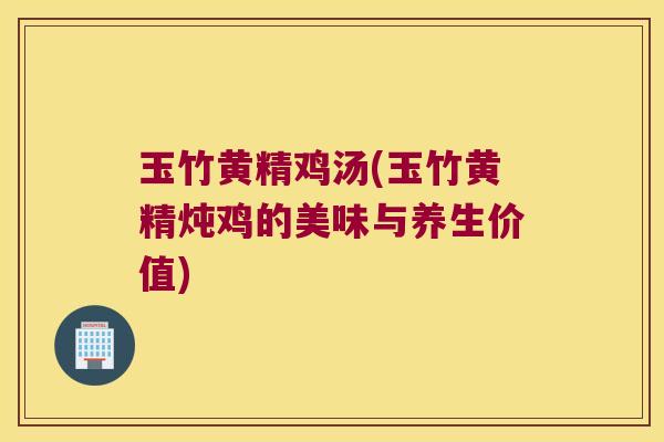玉竹黄精鸡汤(玉竹黄精炖鸡的美味与养生价值) 玉竹黄精鸡汤(玉竹黄精炖鸡的美味与养生价值)