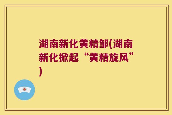湖南新化黄精邹(湖南新化掀起“黄精旋风”) 湖南新化黄精邹(湖南新化掀起“黄精旋风”)