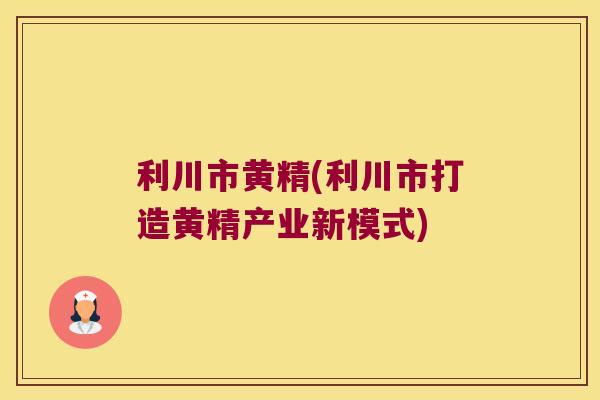 利川市黄精(利川市打造黄精产业新模式) 利川市黄精(利川市打造黄精产业新模式)