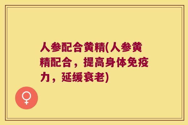人参配合黄精(人参黄精配合，提高身体力，延缓)