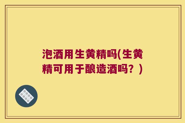 泡酒用生黄精吗(生黄精可用于酿造酒吗？)