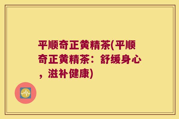 平顺奇正黄精茶(平顺奇正黄精茶：舒缓身心，滋补健康)