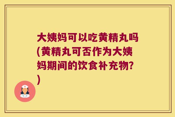 大姨妈可以吃黄精丸吗(黄精丸可否作为大姨妈期间的饮食补充物?) 大姨妈可以吃黄精丸吗(黄精丸可否作为大姨妈期间的饮食补充物?)