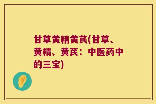甘草黄精黄芪(甘草、黄精、黄芪:中医药中的三宝) 甘草黄精黄芪(甘草、黄精、黄芪:中医药中的三宝)
