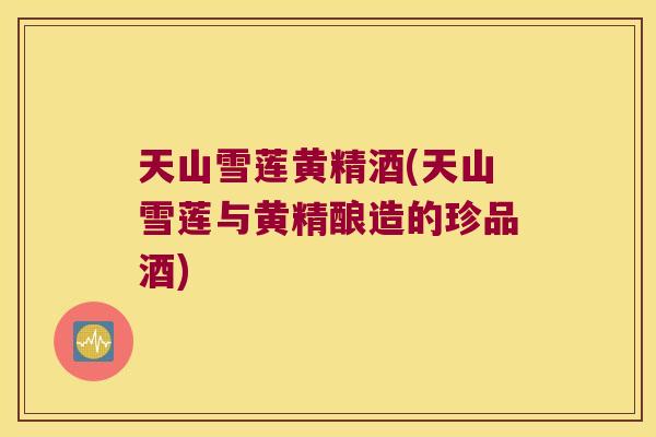 天山雪莲黄精酒(天山雪莲与黄精酿造的珍品酒) 天山雪莲黄精酒(天山雪莲与黄精酿造的珍品酒)