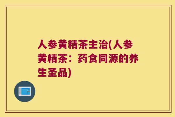 人参黄精茶主(人参黄精茶:药食同源的养生圣品) 人参黄精茶主(人参黄精茶:药食同源的养生圣品)