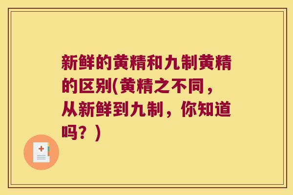 新鲜的黄精和九制黄精的区别(黄精之不同,从新鲜到九制,你知道吗?) 新鲜的黄精和九制黄精的区别(黄精之不同,从新鲜到九制,你知道吗?)