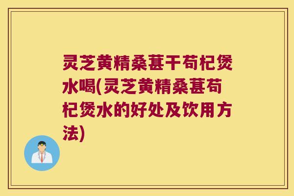 灵芝黄精桑葚干苟杞煲水喝(灵芝黄精桑葚苟杞煲水的好处及饮用方法) 灵芝黄精桑葚干苟杞煲水喝(灵芝黄精桑葚苟杞煲水的好处及饮用方法)