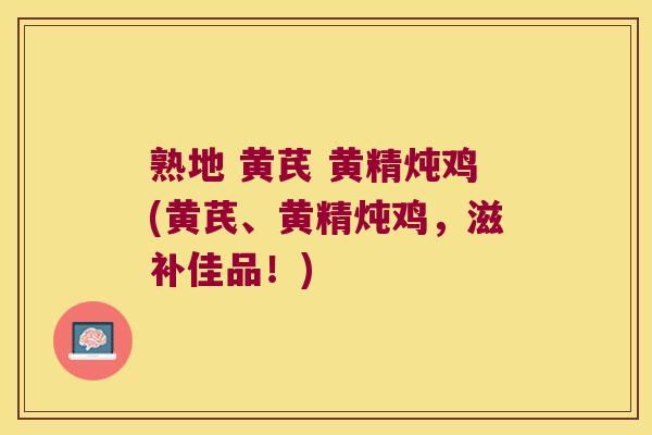 熟地 黄芪 黄精炖鸡(黄芪、黄精炖鸡,滋补佳品!) 熟地 黄芪 黄精炖鸡(黄芪、黄精炖鸡,滋补佳品!)