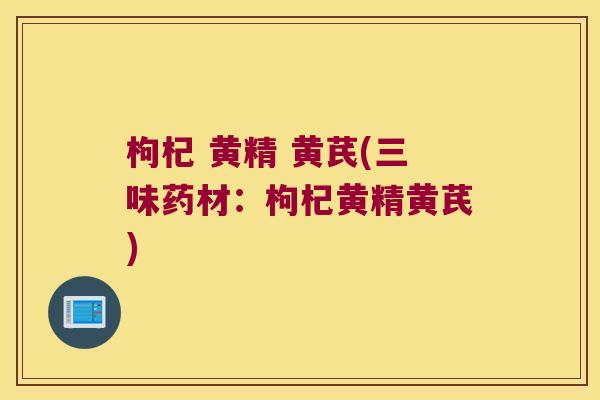 枸杞 黄精 黄芪(三味药材:枸杞黄精黄芪) 枸杞 黄精 黄芪(三味药材:枸杞黄精黄芪)
