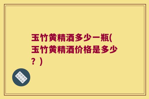 玉竹黄精酒多少一瓶(玉竹黄精酒价格是多少?) 玉竹黄精酒多少一瓶(玉竹黄精酒价格是多少?)