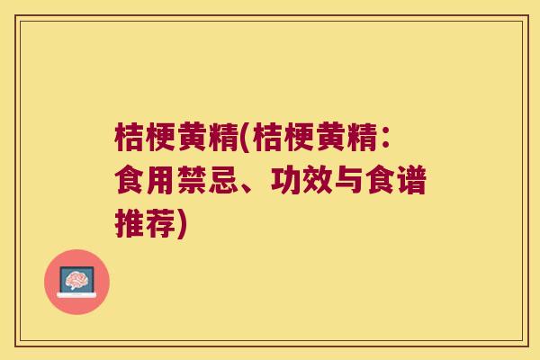 桔梗黄精(桔梗黄精:食用禁忌、功效与食谱推荐) 桔梗黄精(桔梗黄精:食用禁忌、功效与食谱推荐)