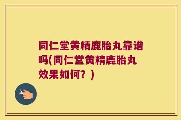 同仁堂黄精鹿胎丸靠谱吗(同仁堂黄精鹿胎丸效果如何?) 同仁堂黄精鹿胎丸靠谱吗(同仁堂黄精鹿胎丸效果如何?)