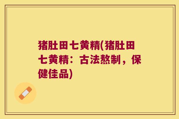 猪肚田七黄精(猪肚田七黄精:古法熬制,保健佳品) 猪肚田七黄精(猪肚田七黄精:古法熬制,保健佳品)