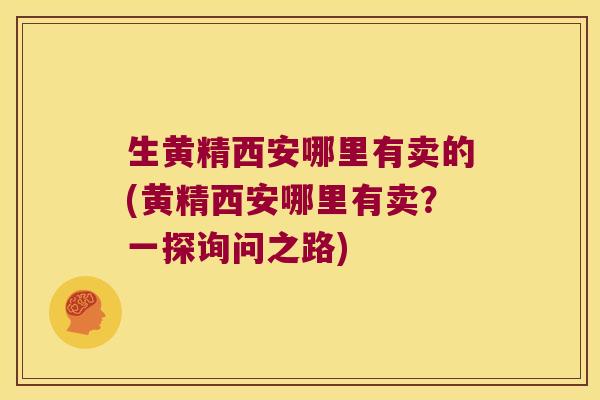 生黄精西安哪里有卖的(黄精西安哪里有卖?一探询问之路) 生黄精西安哪里有卖的(黄精西安哪里有卖?一探询问之路)