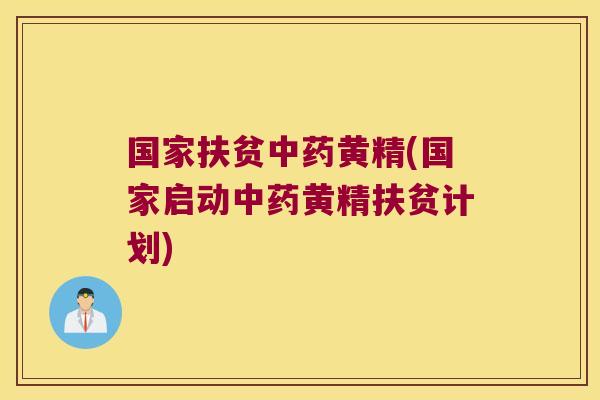 国家扶贫黄精(国家启动黄精扶贫计划)