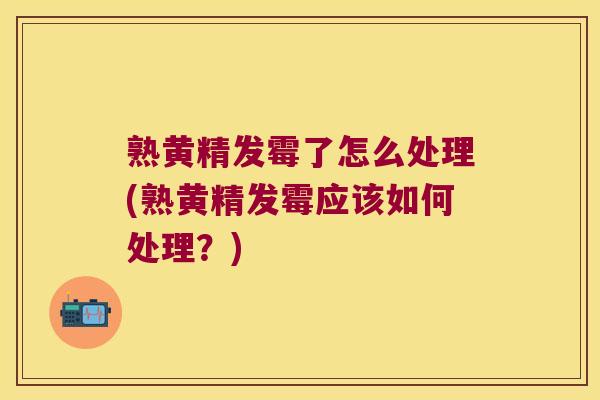熟黄精发霉了怎么处理(熟黄精发霉应该如何处理？)