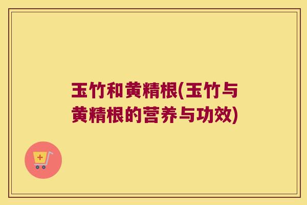 玉竹和黄精根(玉竹与黄精根的营养与功效) 玉竹和黄精根(玉竹与黄精根的营养与功效)