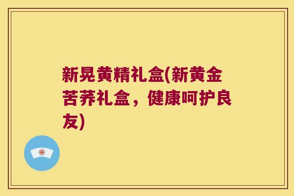 新晃黄精礼盒(新黄金苦荞礼盒，健康呵护良友)