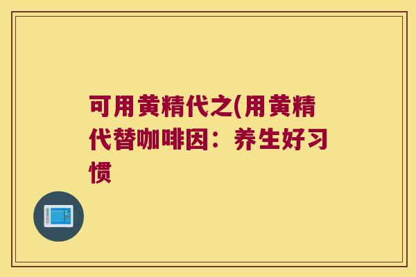可用黄精代之(用黄精代替咖啡因:养生好习惯 可用黄精代之(用黄精代替咖啡因:养生好习惯
