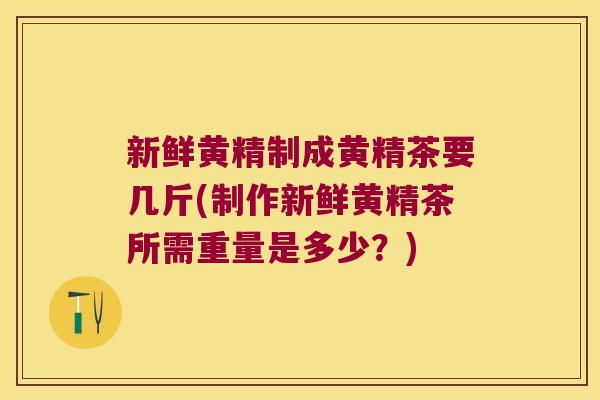 新鲜黄精制成黄精茶要几斤(制作新鲜黄精茶所需重量是多少?) 新鲜黄精制成黄精茶要几斤(制作新鲜黄精茶所需重量是多少?)
