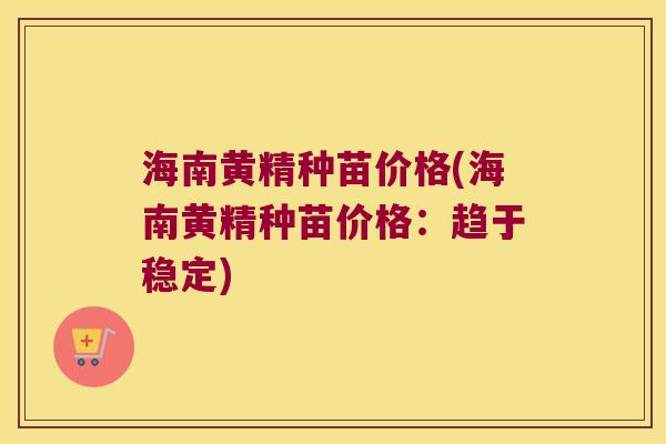 海南黄精种苗价格(海南黄精种苗价格：趋于稳定)