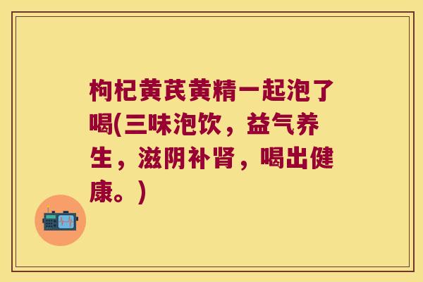枸杞黄芪黄精一起泡了喝(三味泡饮，益气养生，滋阴补，喝出健康。)