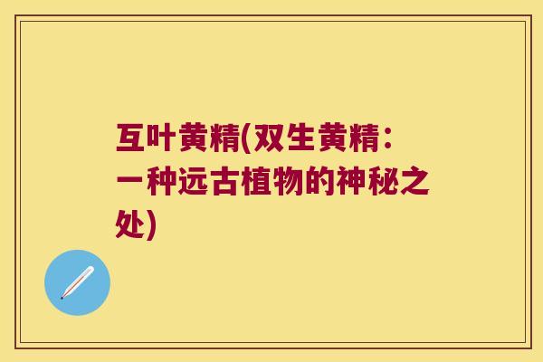 互叶黄精(双生黄精：一种远古植物的神秘之处)