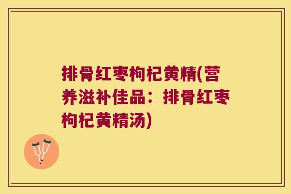 排骨红枣枸杞黄精(营养滋补佳品：排骨红枣枸杞黄精汤)