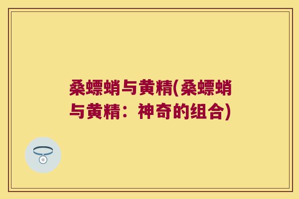 桑螵蛸与黄精(桑螵蛸与黄精:神奇的组合) 桑螵蛸与黄精(桑螵蛸与黄精:神奇的组合)