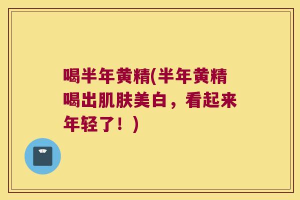 喝半年黄精(半年黄精喝出美白，看起来年轻了！)