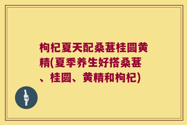 枸杞夏天配桑葚桂圆黄精(夏季养生好搭桑葚、桂圆、黄精和枸杞)