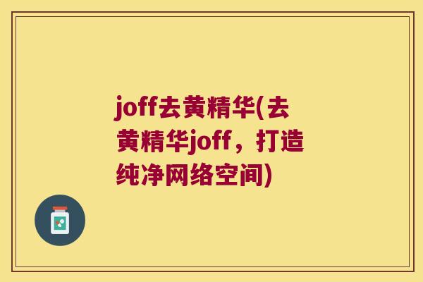 joff去黄精华(去黄精华joff,打造纯净网络空间) joff去黄精华(去黄精华joff,打造纯净网络空间)