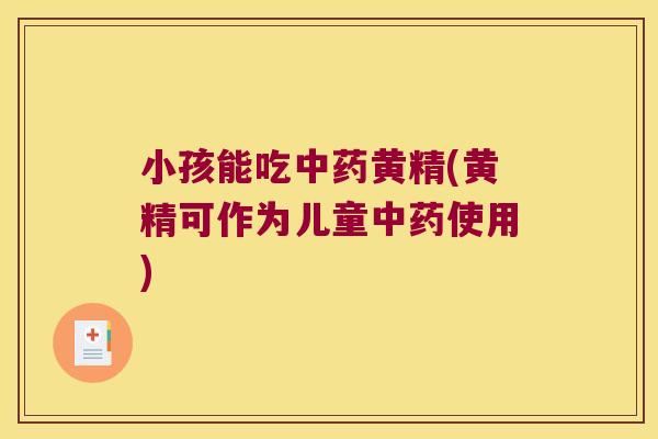 小孩能吃黄精(黄精可作为儿童使用) 小孩能吃黄精(黄精可作为儿童使用)