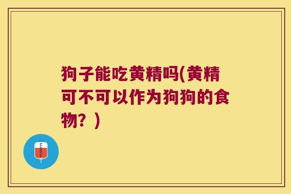 狗子能吃黄精吗(黄精可不可以作为狗狗的食物？)
