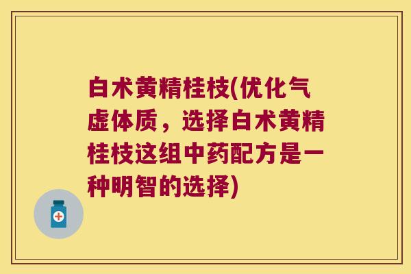 白术黄精桂枝(优化气虚体质，选择白术黄精桂枝这组配方是一种明智的选择)