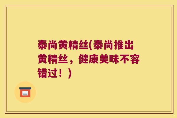泰尚黄精丝(泰尚推出黄精丝,健康美味不容错过!) 泰尚黄精丝(泰尚推出黄精丝,健康美味不容错过!)