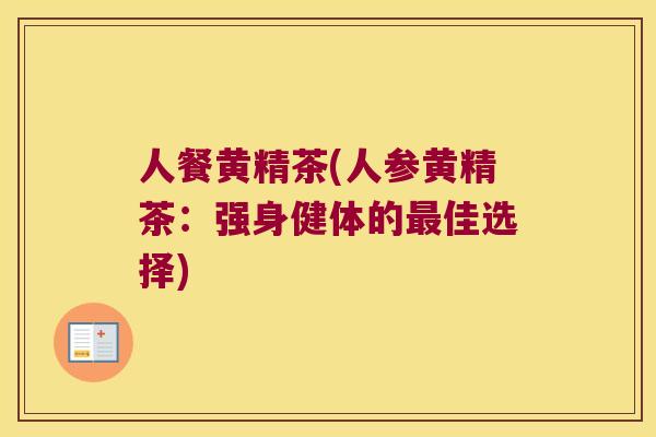 人餐黄精茶(人参黄精茶:强身健体的佳选择) 人餐黄精茶(人参黄精茶:强身健体的佳选择)
