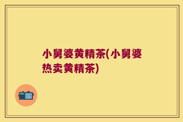 小舅婆黄精茶(小舅婆热卖黄精茶) 小舅婆黄精茶(小舅婆热卖黄精茶)