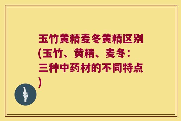 玉竹黄精麦冬黄精区别(玉竹、黄精、麦冬：三种材的不同特点)