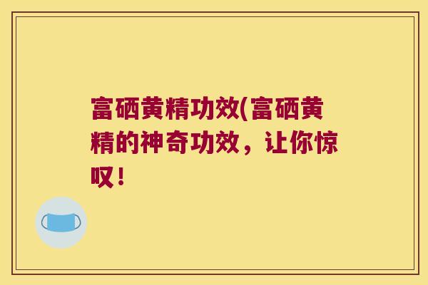 富硒黄精功效(富硒黄精的神奇功效,让你惊叹! 富硒黄精功效(富硒黄精的神奇功效,让你惊叹!