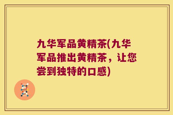 九华军品黄精茶(九华军品推出黄精茶,让您尝到独特的口感) 九华军品黄精茶(九华军品推出黄精茶,让您尝到独特的口感)